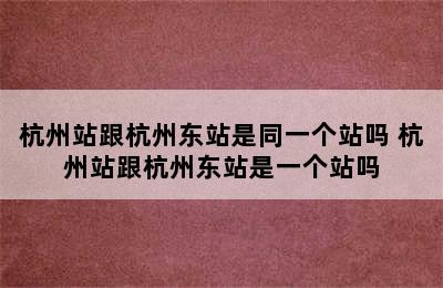 杭州站跟杭州东站是同一个站吗 杭州站跟杭州东站是一个站吗